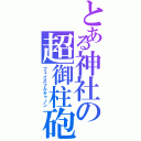 とある神社の超御柱砲（フェイスフルキャノン）