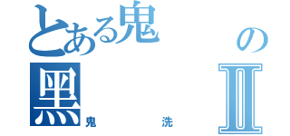 とある鬼    洗の黑      邪Ⅱ（鬼      洗）