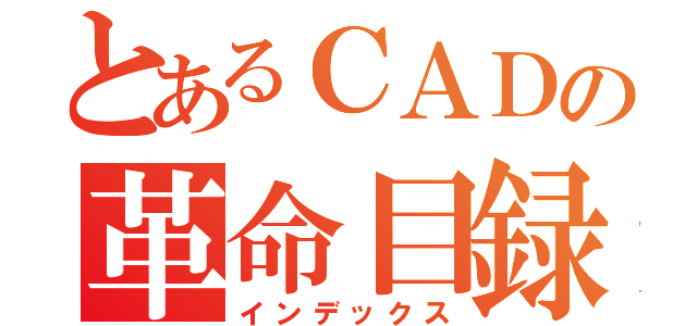 とあるＣＡＤの革命目録（インデックス）