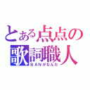 とある点点の歌詞職人（ＢＡＮがなんだ）