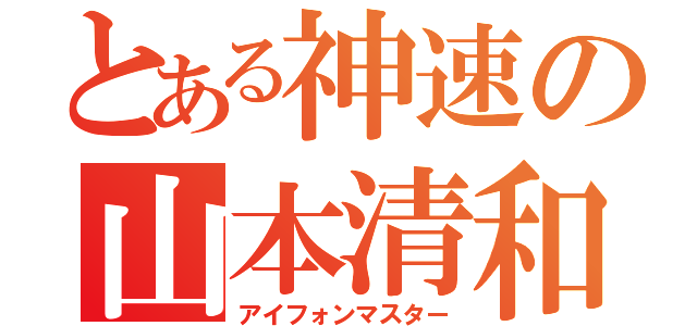 とある神速の山本清和（アイフォンマスター）