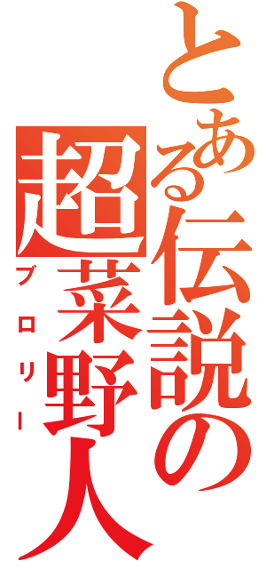 とある伝説の超菜野人（ブロリー）