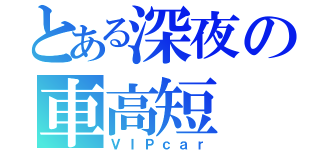 とある深夜の車高短（ＶＩＰｃａｒ）