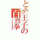 とある王子の百烈拳（アゴふるえてますぜ）