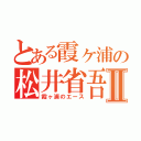 とある霞ヶ浦の松井省吾Ⅱ（霞ヶ浦のエース）