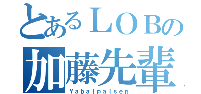 とあるＬＯＢの加藤先輩（Ｙａｂａｉｐａｉｓｅｎ）