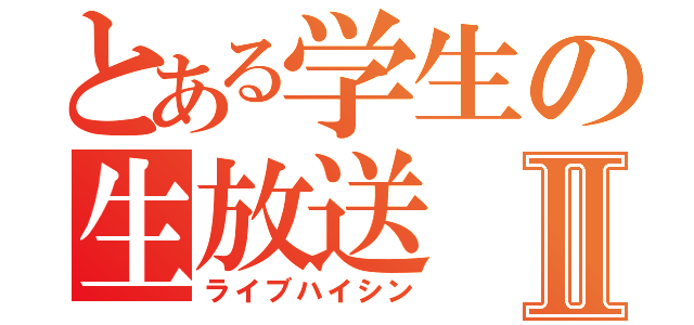 とある学生の生放送Ⅱ（ライブハイシン）