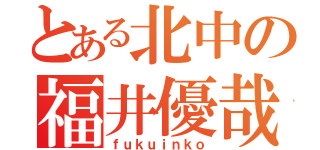 とある北中の福井優哉（ｆｕｋｕｉｎｋｏ）