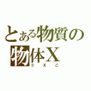 とある物質の物体Ｘ（うＸこ）