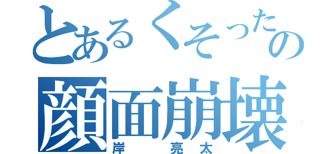 とあるくそったれの顔面崩壊（岸 亮太）