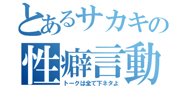 とあるサカキの性癖言動（トークは全て下ネタよ）