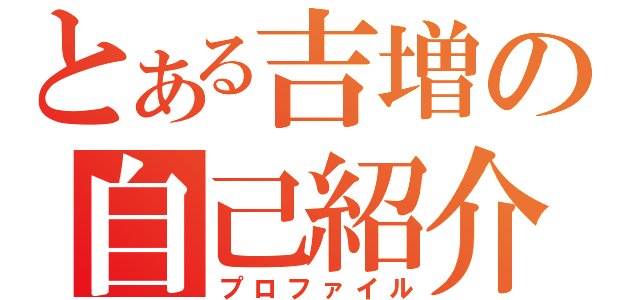 とある吉増の自己紹介（プロファイル）