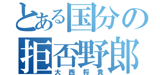 とある国分の拒否野郎（大西将貴）