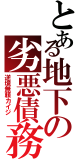 とある地下の劣悪債務者（逆境無頼カイジ ）