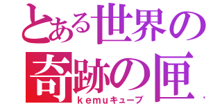 とある世界の奇跡の匣（ｋｅｍｕキューブ）