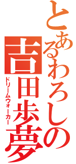 とあるわろしの吉田歩夢（ドリームウォーカー）