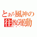 とある風神の往復運動（ヒョーン）