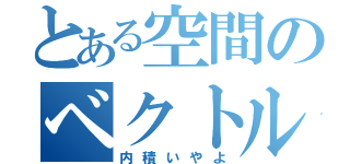 とある空間のベクトル（内積いやよ）