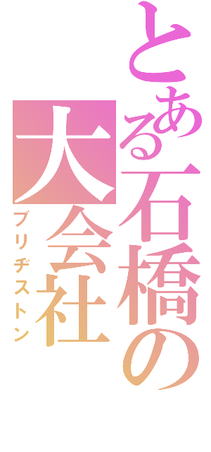 とある石橋の大会社（ブリヂストン）