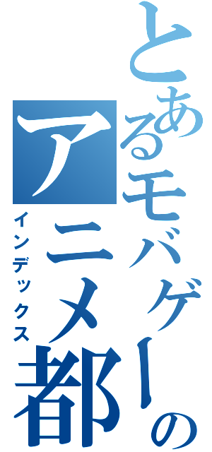 とあるモバゲーのアニメ都市（インデックス）