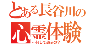 とある長谷川の心霊体験（…何して遊ぶの？）