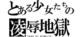 とある少女たちの凌辱地獄（Ｌｏｓｓ ｏｆ ｄｉｇｎｉｔｙ）