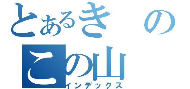 とあるきのこの山（インデックス）