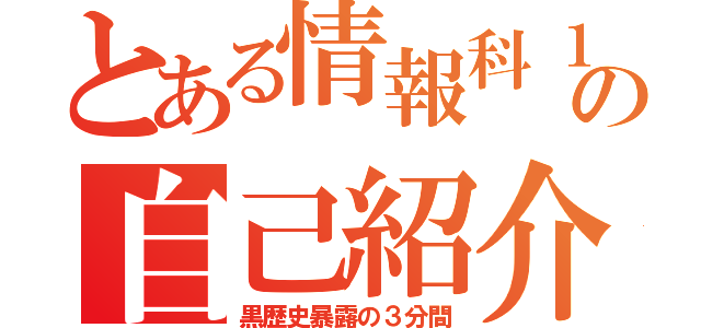 とある情報科１年の自己紹介（黒歴史暴露の３分間）