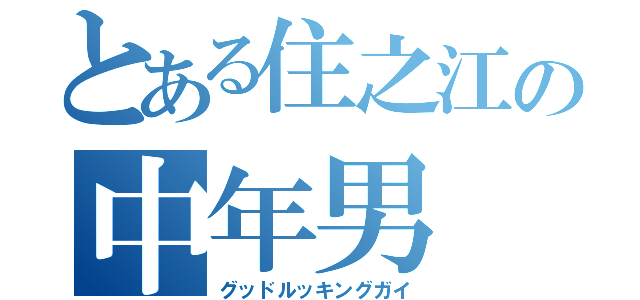 とある住之江の中年男（グッドルッキングガイ）