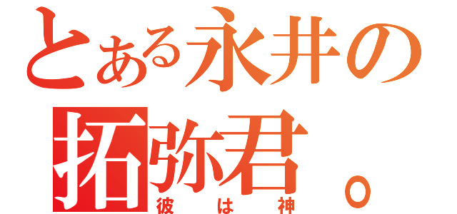 とある永井の拓弥君。（彼は神）