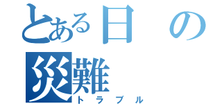 とある日の災難（トラブル）