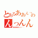 とあるああんっ❤︎のんっんんっ❤︎（ああああっっ❤︎）