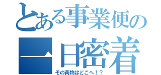 とある事業便の一日密着（その荷物はどこへ！？）