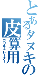 とあるタヌキの皮算用（カリキュレーター）