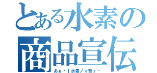 とある水素の商品宣伝（あぁ〜↑水素ノォ音ォ〜）