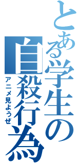 とある学生の自殺行為（アニメ見ようぜ）