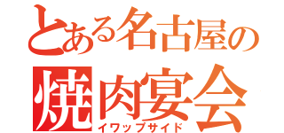 とある名古屋の焼肉宴会（イワップサイド）