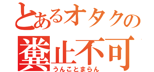 とあるオタクの糞止不可（うんことまらん）