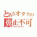 とあるオタクの糞止不可（うんことまらん）