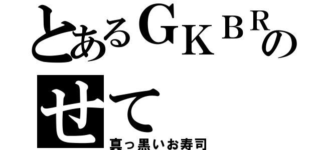 とあるＧＫＢＲのせて（真っ黒いお寿司）