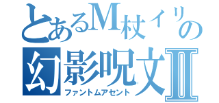 とあるＭ杖イリュの幻影呪文Ⅱ（ファントムアセント）