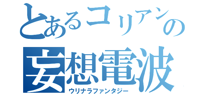 とあるコリアンの妄想電波（ウリナラファンタジー）