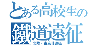 とある高校生の鐵道遠征（北陸・東京Ⅱ遠征）