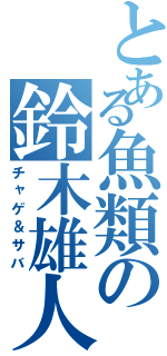 とある魚類の鈴木雄人（チャゲ＆サバ）