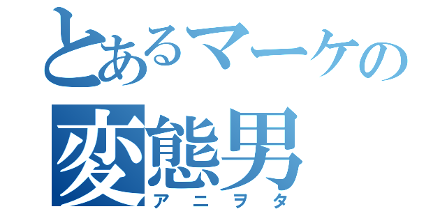 とあるマーケの変態男（アニヲタ）