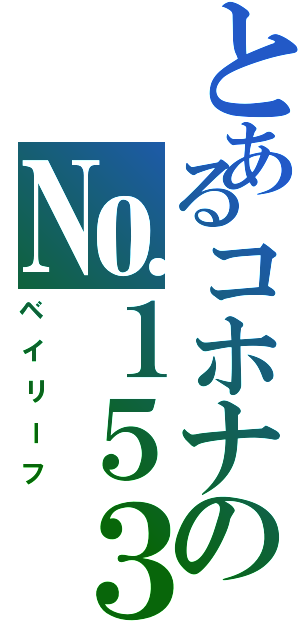 とあるコホナの№１５３（ベイリーフ）