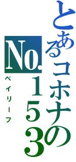 とあるコホナの№１５３（ベイリーフ）