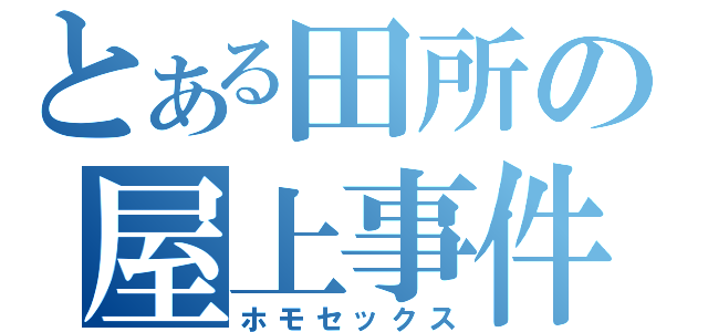 とある田所の屋上事件（ホモセックス）