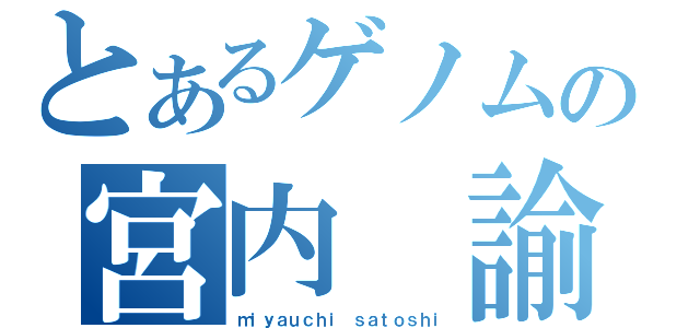 とあるゲノムの宮内 諭（ｍｉｙａｕｃｈｉ ｓａｔｏｓｈｉ）