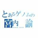 とあるゲノムの宮内 諭（ｍｉｙａｕｃｈｉ ｓａｔｏｓｈｉ）